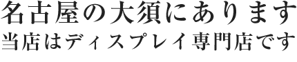 名古屋の大須にあります。当店はディスプレイ専門店です。